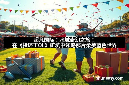 超凡国际：水城奇幻之旅：在《指环王OL》矿坑中领略那片柔美蓝色世界