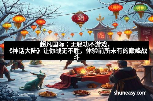 超凡国际：无轻功不游戏，《神话大陆》让你战无不胜，体验前所未有的巅峰战斗